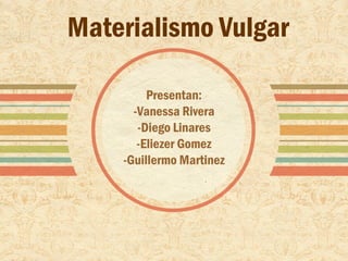 Materialismo Vulgar

         Presentan:
      -Vanessa Rivera
       -Diego Linares
       -Eliezer Gomez
    -Guillermo Martinez
 