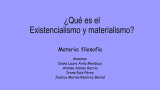 ¿Qué es el
Existencialismo y materialismo?
Materia: filosofía
Alumnos:
Diana Laura Ávila Mendoza
Atenea Alonso García
Irene Ruiz Pérez
Jessica Marian Ramírez Bernal
 