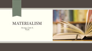 MATERIALISM 
Arcega, Cate A. 
PS3A 
 