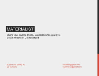 MATERIALIST
Share your favorite things. Support brands you love.
Be an influencer. Get rewarded.




Susan Lin & Jimmy Xu                                   susanlsn@gmail.com
Co-founders                                            uwjimmyxu@gmail.com
 