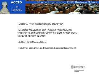 MATERIALITY IN SUSTAINABILITY REPORTING:
MULTIPLE STANDARDS AND LOOKING FOR COMMON
PRINCIPLES AND MEASUREMENT. THE CASE OF THE SEVEN
BIGGEST GROUPS IN SPAIN
Author: Jordi Morrós Ribera
Faculty of Economics and Business. Business Department.
 