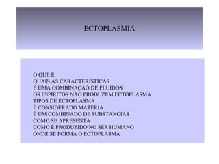 ECTOPLASMIA O QUE É  QUAIS AS CARACTERÍSTICAS É UMA COMBINAÇÃO DE FLUIDOS OS ESPIRITOS NÃO PRODUZEM ECTOPLASMA TIPOS DE ECTOPLASMA É CONSIDERADO MATÉRIA É UM COMBINADO DE SUBSTANCIAS COMO SE APRESENTA COMO É PRODUZIDO NO SER HUMANO ONDE SE FORMA O ECTOPLASMA   
