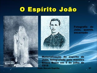 27
O Espírito JoãoO Espírito João
Materialização do espírito de
João, fotografada pelo maestro
Ettore Bosio em 5 de julho de
1919
Fotografia de
João, quando
encarnado
Vade Mecum Espírita
 