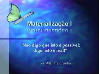 Materialização I "Não digo que isto é possível; digo: isto é real!“ Sir Willian Crooks 