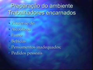 Preparação do ambienteTrabalhadores encarnadosAbster-se de:AlcoólicosFumoBebidas Pensamentos inadequados;Pedidos pessoais