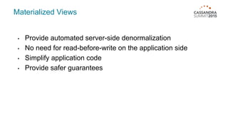 Materialized Views
• Provide automated server-side denormalization
• No need for read-before-write on the application side
• Simplify application code
• Provide safer guarantees
 