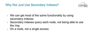Why Not Just Use Secondary Indexes?
• We can get most of the same functionality by using
secondary indexes
• Secondary indexes query each node, not being able to use
the ring
• On a node, not a single access
 