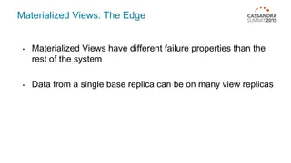 Materialized Views: The Edge
• Materialized Views have different failure properties than the
rest of the system
• Data from a single base replica can be on many view replicas
 