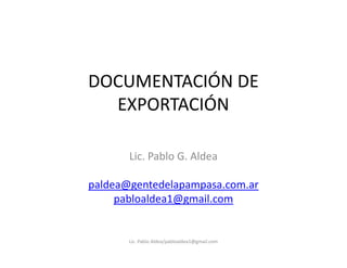 DOCUMENTACIÓN DE
EXPORTACIÓN
Lic. Pablo G. Aldea
paldea@gentedelapampasa.com.ar
pabloaldea1@gmail.com
Lic. Pablo Aldea/pabloaldea1@gmail.com
 