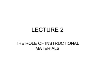 LECTURE 2
THE ROLE OF INSTRUCTIONAL
MATERIALS
 