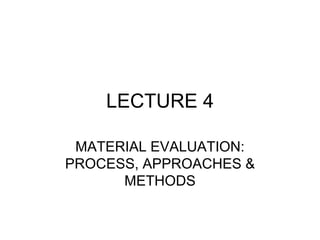 LECTURE 4
MATERIAL EVALUATION:
PROCESS, APPROACHES &
METHODS
 