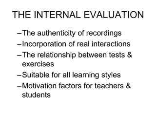 THE INTERNAL EVALUATION
–The authenticity of recordings
–Incorporation of real interactions
–The relationship between tests &
exercises
–Suitable for all learning styles
–Motivation factors for teachers &
students
 