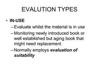 EVALUTION TYPES
• IN-USE
–Evaluate whilst the material is in use
–Monitoring newly introduced book or
well established but aging book that
might need replacement
–Normally employs evaluation of
suitability
 