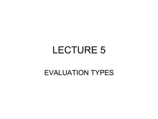 LECTURE 5
EVALUATION TYPES
 