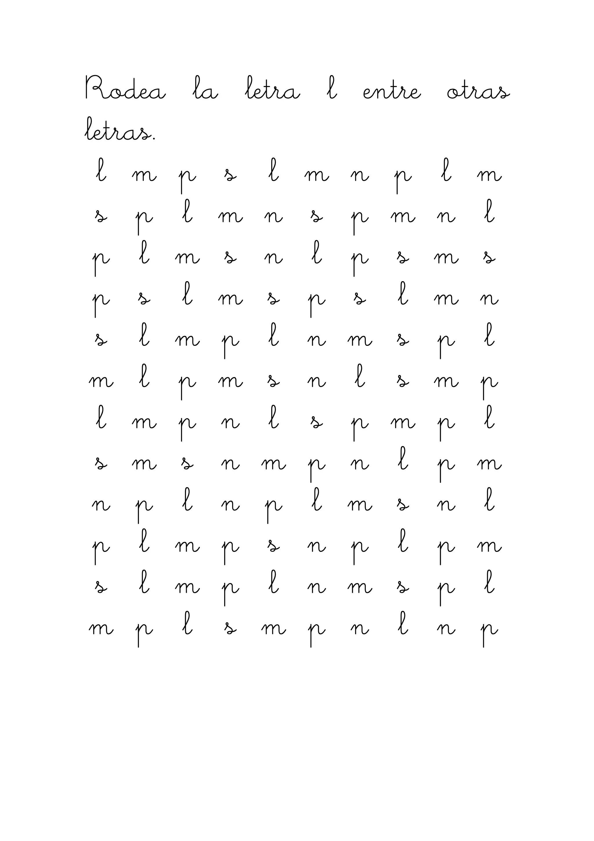 Rodea la letra l entre otrasRodea la letra l entre otrasRodea la letra l entre otrasRodea la letra l entre otras
letras.letras.letras.letras.
llll mmmm pppp ssss llll mmmm nnnn pppp llll mmmm
ssss pppp llll mmmm nnnn ssss pppp mmmm nnnn llll
pppp llll mmmm ssss nnnn llll pppp ssss mmmm ssss
pppp ssss llll mmmm ssss pppp ssss llll mmmm nnnn
ssss llll mmmm pppp llll nnnn mmmm ssss pppp llll
mmmm llll pppp mmmm ssss nnnn llll ssss mmmm pppp
llll mmmm pppp nnnn llll ssss pppp mmmm pppp llll
ssss mmmm ssss nnnn mmmm pppp nnnn llll pppp mmmm
nnnn pppp llll nnnn pppp llll mmmm ssss nnnn llll
pppp llll mmmm pppp ssss nnnn pppp llll pppp mmmm
ssss llll mmmm pppp llll nnnn mmmm ssss pppp llll
mmmm pppp llll ssss mmmm pppp nnnn llll nnnn pppp
 