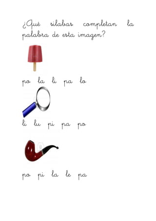 ¿Qué silabas completan la¿Qué silabas completan la¿Qué silabas completan la¿Qué silabas completan la
palabra de esta imagen?palabra de esta imagen?palabra de esta imagen?palabra de esta imagen?
po la li pa lopo la li pa lopo la li pa lopo la li pa lo
li lu pi pa poli lu pi pa poli lu pi pa poli lu pi pa po
po pi la le papo pi la le papo pi la le papo pi la le pa
 
