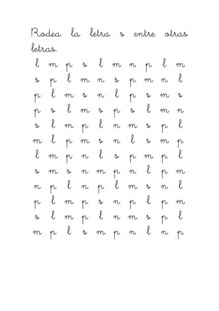 Rodea la letra s entre otrasRodea la letra s entre otrasRodea la letra s entre otrasRodea la letra s entre otras
letras.letras.letras.letras.
llll mmmm pppp ssss llll mmmm nnnn pppp llll mmmm
ssss pppp llll mmmm nnnn ssss pppp mmmm nnnn llll
pppp llll mmmm ssss nnnn llll pppp ssss mmmm ssss
pppp ssss llll mmmm ssss pppp ssss llll mmmm nnnn
ssss llll mmmm pppp llll nnnn mmmm ssss pppp llll
mmmm llll pppp mmmm ssss nnnn llll ssss mmmm pppp
llll mmmm pppp nnnn llll ssss pppp mmmm pppp llll
ssss mmmm ssss nnnn mmmm pppp nnnn llll pppp mmmm
nnnn pppp llll nnnn pppp llll mmmm ssss nnnn llll
pppp llll mmmm pppp ssss nnnn pppp llll pppp mmmm
ssss llll mmmm pppp llll nnnn mmmm ssss pppp llll
mmmm pppp llll ssss mmmm pppp nnnn llll nnnn pppp
 
