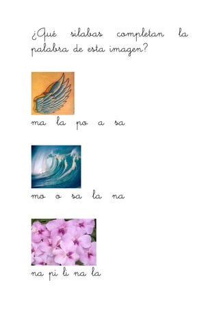 ¿Qué silabas completan la¿Qué silabas completan la¿Qué silabas completan la¿Qué silabas completan la
palabra de esta imagen?palabra de esta imagen?palabra de esta imagen?palabra de esta imagen?
mamamama lalalala po a sapo a sapo a sapo a sa
mo o sa la namo o sa la namo o sa la namo o sa la na
na pi li na lana pi li na lana pi li na lana pi li na la
 