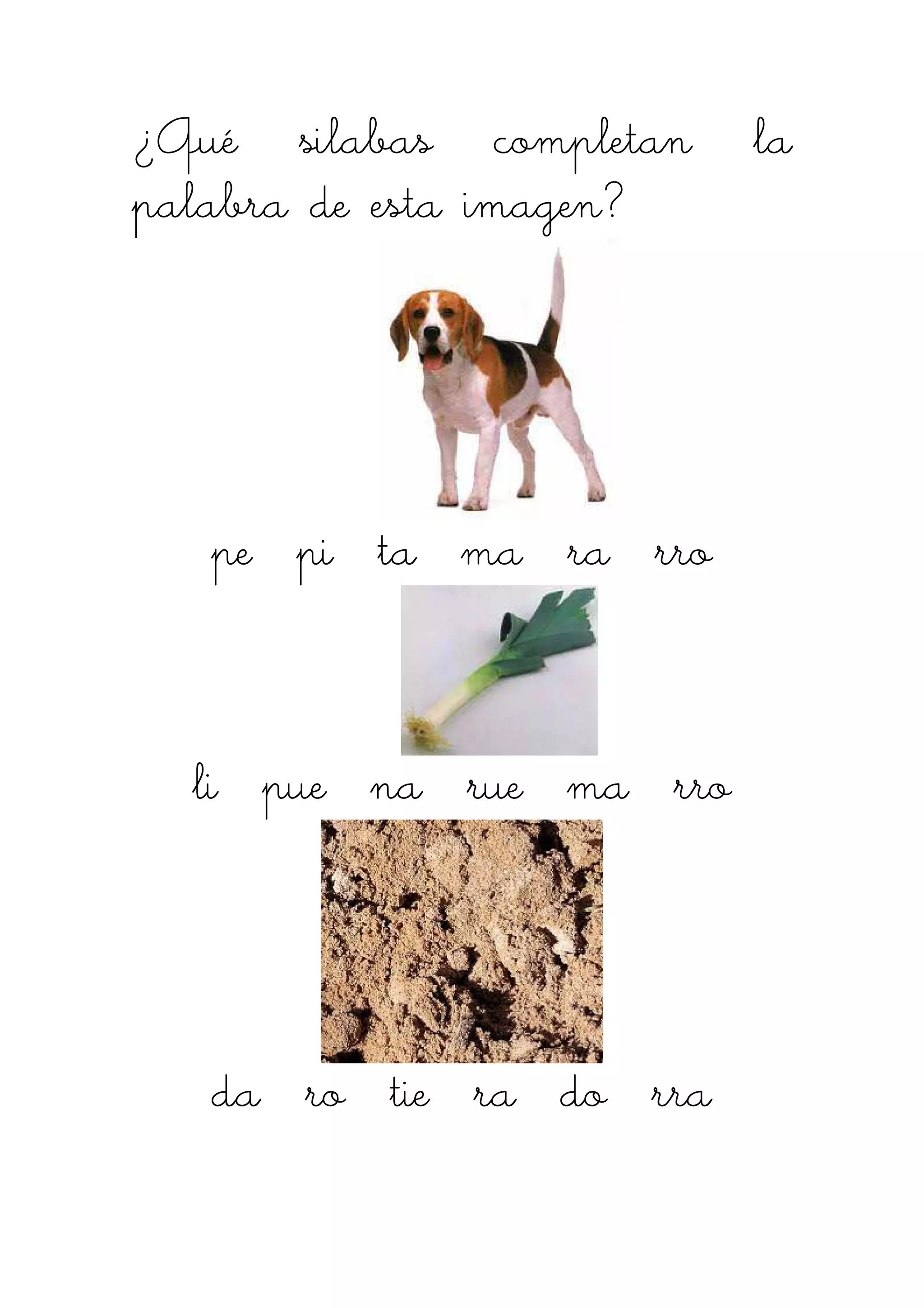 ¿Qué silabas completan la¿Qué silabas completan la¿Qué silabas completan la¿Qué silabas completan la
palabra de esta imagen?palabra de esta imagen?palabra de esta imagen?palabra de esta imagen?
pe pi ta ma ra rrpe pi ta ma ra rrpe pi ta ma ra rrpe pi ta ma ra rroooo
li pue na rue ma rroli pue na rue ma rroli pue na rue ma rroli pue na rue ma rro
da ro tda ro tda ro tda ro tiiiie ra do rre ra do rre ra do rre ra do rraaaa
 