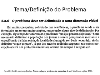 Tema/Definição do Problema
Extraído de GIL, Antonio Carlos. Como elaborar projetos de pesquisa. 4. ed. São Paulo: Atlas, 2002.
 