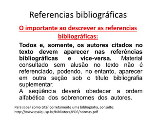 Referencias bibliográficas
O importante ao descrever as referencias
bibliográficas:
Para saber como citar corretamente uma bibliografia, consulte:
http://www.esalq.usp.br/biblioteca/PDF/normas.pdf
 