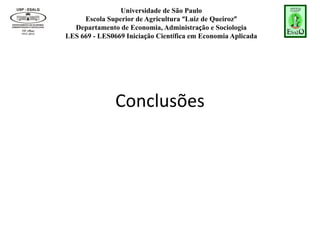 Universidade de São Paulo
Escola Superior de Agricultura “Luiz de Queiroz”
Departamento de Economia, Administração e Sociologia
LES 669 - LES0669 Iniciação Científica em Economia Aplicada
Conclusões
 