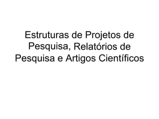 Estruturas
Pesquisa,
de Projetos de
Relatórios de
Pesquisa e Artigos Científicos
 
