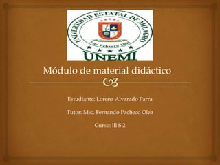 Módulo de material didáctico

     Estudiante: Lorena Alvarado Parra

     Tutor: Msc. Fernando Pacheco Olea

               Curso: lll S 2
 