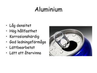 Aluminium

•   Låg densitet
•   Hög hållfasthet
•   Korrosionshärdig
•   God ledningsförmåga
•   Lättbearbetat
•   Lätt att återvinna
 
