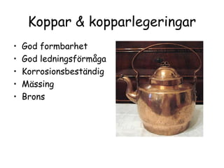 Koppar & kopparlegeringar
•   God formbarhet
•   God ledningsförmåga
•   Korrosionsbeständig
•   Mässing
•   Brons
 