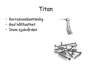 Titan
• Korrosionsbeständig
• God hållfasthet
• Inom sjukvården
 