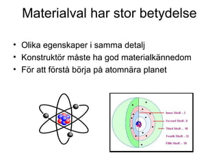 Materialval har stor betydelse

• Olika egenskaper i samma detalj
• Konstruktör måste ha god materialkännedom
• För att förstå börja på atomnära planet
 