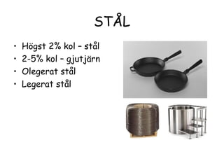 STÅL
•   Högst 2% kol – stål
•   2-5% kol – gjutjärn
•   Olegerat stål
•   Legerat stål
 
