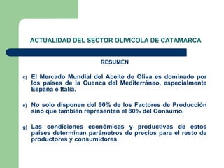 ACTUALIDAD DEL SECTOR OLIVICOLA DE CATAMARCA <ul><li>RESUMEN </li></ul><ul><li>El Mercado Mundial del Aceite de Oliva es d...