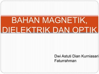 BAHAN MAGNETIK,
DIELEKTRIK DAN OPTIK
Dwi Astuti Dian Kurniasari
Faturrahman
 