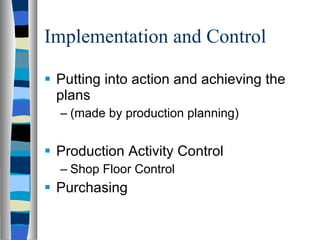 Implementation and Control Putting into action and achieving the plans (made by production planning) Production Activity Control Shop Floor Control Purchasing 
