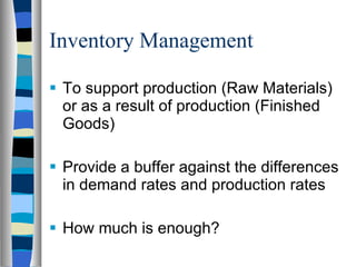 Inventory Management To support production (Raw Materials) or as a result of production (Finished Goods) Provide a buffer against the differences in demand rates and production rates How much is enough? 