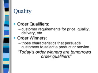 Quality Order Qualifiers: customer requirements for price, quality, delivery, etc Order Winners: those characteristics that persuade customers to select a product or service “ Today’s order winners are tomorrows order qualifiers” 
