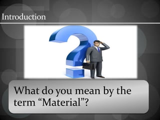 Introduction
What do you mean by the
term “Material”?
 
