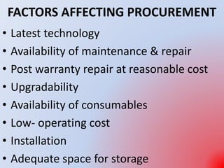 FACTORS AFFECTING PROCUREMENT
• Latest technology
• Availability of maintenance & repair
• Post warranty repair at reasonable cost
• Upgradability
• Availability of consumables
• Low- operating cost
• Installation
• Adequate space for storage
 