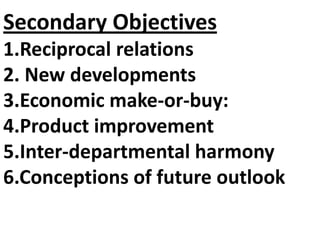 Secondary Objectives
1.Reciprocal relations
2. New developments
3.Economic make-or-buy:
4.Product improvement
5.Inter-departmental harmony
6.Conceptions of future outlook
 