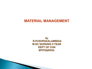 MATERIAL MANAGEMENT
By
R.PUSHPAKALAMBIGA
M.SC NURSING II YEAR
DEPT OF CHN
MTPG&RIHS.
 