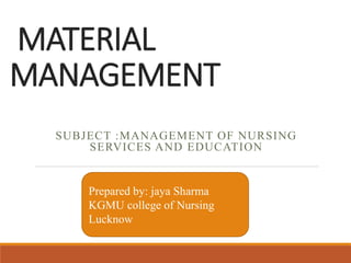 MATERIAL
MANAGEMENT
SUBJECT :MANAGEMENT OF NURSING
SERVICES AND EDUCATION
Prepared by: jaya Sharma
KGMU college of Nursing
Lucknow
 