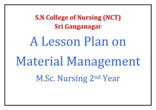 S.N College of Nursing (NCT)
Sri Ganganagar
A Lesson Plan on
Material Management
M.Sc. Nursing 2nd Year
 