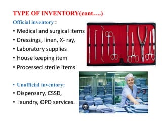 TYPE OF INVENTORY(cont….)
Official inventory :
• Medical and surgical items
• Dressings, linen, X- ray,
• Laboratory supplies
• House keeping item
• Processed sterile items
• Unofficial inventory:
• Dispensary, CSSD,
• laundry, OPD services.
 