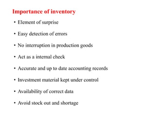 • Element of surprise
• Easy detection of errors
• No interruption in production goods
• Act as a internal check
• Accurate and up to date accounting records
• Investment material kept under control
• Availability of correct data
• Avoid stock out and shortage
Importance of inventory
 