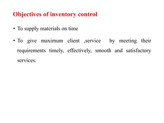 Objectives of inventory control
• To supply materials on time
• To give maximum client ,service by meeting their
requirements timely, effectively, smooth and satisfactory
services.
 