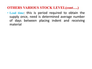 OTHERS VARIOUS STOCK LEVEL(cont….)
• Lead time: this is period required to obtain the
supply once, need is determined average number
of days between placing indent and receiving
material
 
