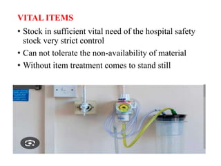 VITAL ITEMS
• Stock in sufficient vital need of the hospital safety
stock very strict control
• Can not tolerate the non-availability of material
• Without item treatment comes to stand still
 