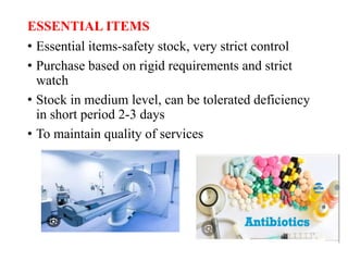ESSENTIAL ITEMS
• Essential items-safety stock, very strict control
• Purchase based on rigid requirements and strict
watch
• Stock in medium level, can be tolerated deficiency
in short period 2-3 days
• To maintain quality of services
 